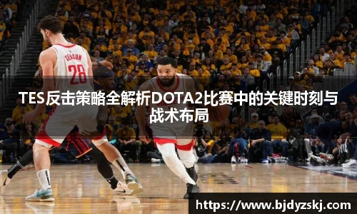 TES反击策略全解析DOTA2比赛中的关键时刻与战术布局
