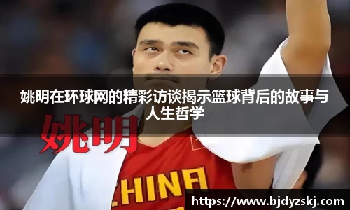 姚明在环球网的精彩访谈揭示篮球背后的故事与人生哲学