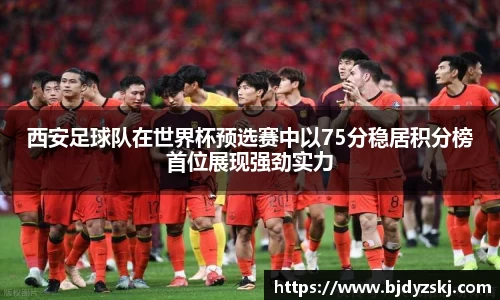 西安足球队在世界杯预选赛中以75分稳居积分榜首位展现强劲实力