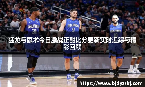 猛龙与魔术今日激战正酣比分更新实时追踪与精彩回顾