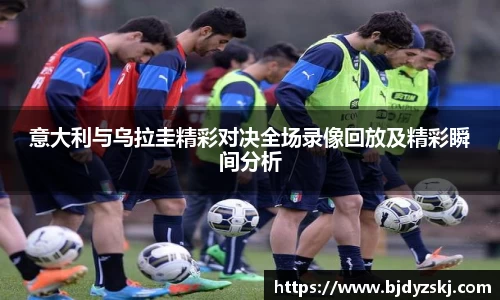 意大利与乌拉圭精彩对决全场录像回放及精彩瞬间分析