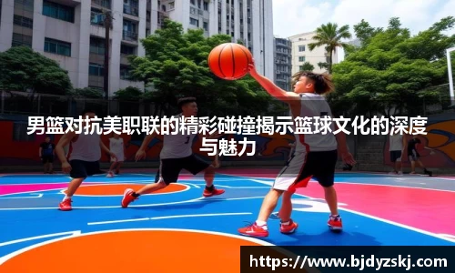男篮对抗美职联的精彩碰撞揭示篮球文化的深度与魅力