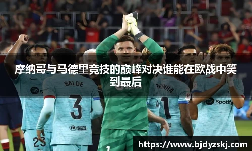 摩纳哥与马德里竞技的巅峰对决谁能在欧战中笑到最后