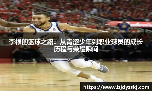 李根的篮球之路：从青涩少年到职业球员的成长历程与荣耀瞬间