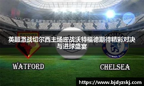 英超激战切尔西主场迎战沃特福德期待精彩对决与进球盛宴