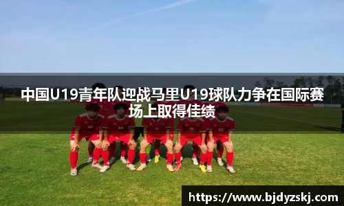 中国U19青年队迎战马里U19球队力争在国际赛场上取得佳绩